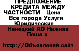 ПРЕДЛОЖЕНИЕ КРЕДИТА МЕЖДУ ЧАСТНОСТИ › Цена ­ 0 - Все города Услуги » Юридические   . Ненецкий АО,Нижняя Пеша с.